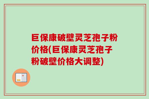 巨保康破壁灵芝孢子粉价格(巨保康灵芝孢子粉破壁价格大调整) 巨保康破壁灵芝孢子粉价格(巨保康灵芝孢子粉破壁价格大调整)