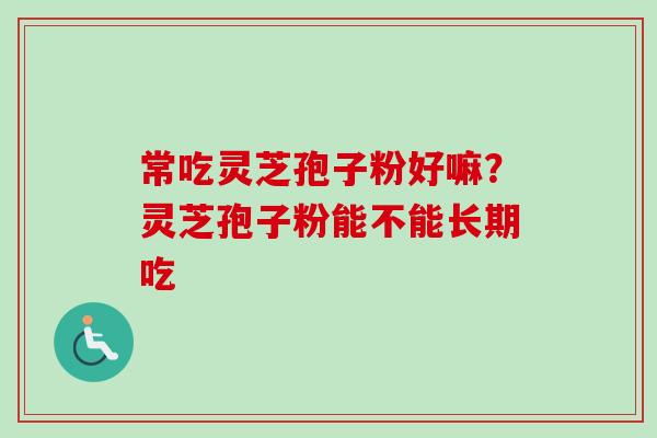 常吃灵芝孢子粉好嘛？灵芝孢子粉能不能长期吃