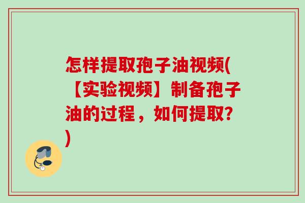 怎样提取孢子油视频(【实验视频】制备孢子油的过程,如何提取?) 怎样提取孢子油视频(【实验视频】制备孢子油的过程,如何提取?)