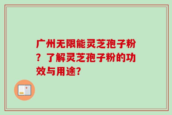 广州无限能灵芝孢子粉?了解灵芝孢子粉的功效与用途? 广州无限能灵芝孢子粉?了解灵芝孢子粉的功效与用途?