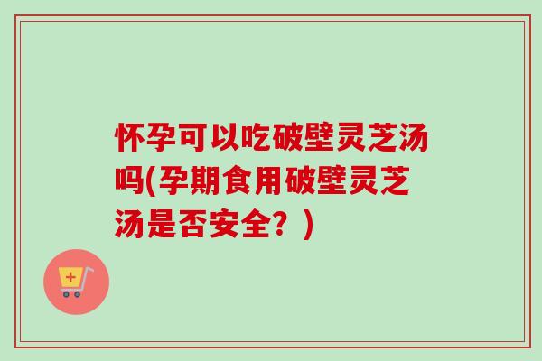 怀孕可以吃破壁灵芝汤吗(孕期食用破壁灵芝汤是否安全?) 怀孕可以吃破壁灵芝汤吗(孕期食用破壁灵芝汤是否安全?)
