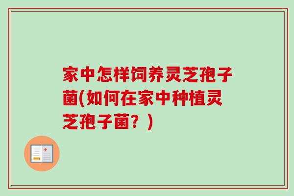 家中怎样饲养灵芝孢子菌(如何在家中种植灵芝孢子菌?) 家中怎样饲养灵芝孢子菌(如何在家中种植灵芝孢子菌?)