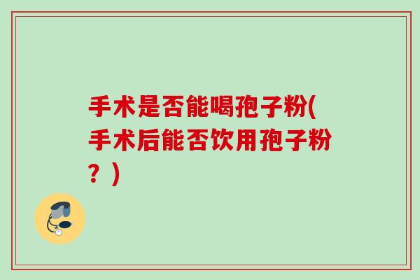 手术是否能喝孢子粉(手术后能否饮用孢子粉?) 手术是否能喝孢子粉(手术后能否饮用孢子粉?)