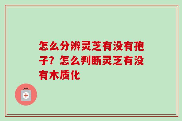 怎么分辨灵芝有没有孢子?怎么判断灵芝有没有木质化 怎么分辨灵芝有没有孢子?怎么判断灵芝有没有木质化