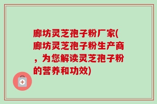廊坊灵芝孢子粉厂家(廊坊灵芝孢子粉生产商，为您解读灵芝孢子粉的营养和功效)