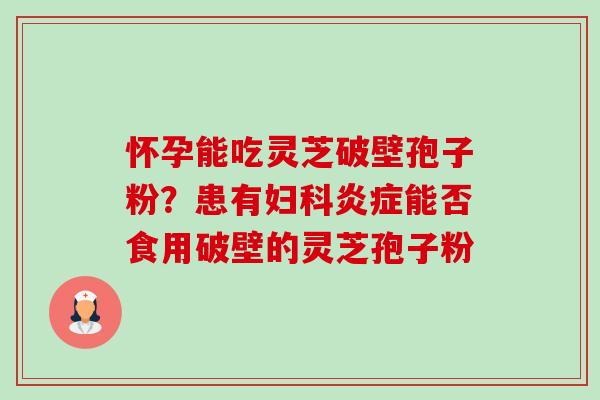 怀孕能吃灵芝破壁孢子粉？患有能否食用破壁的灵芝孢子粉