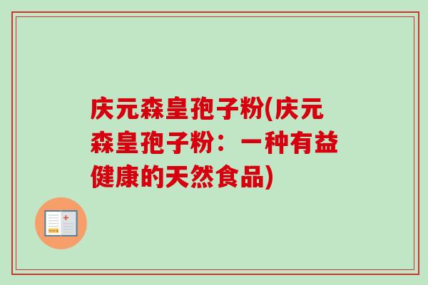 庆元森皇孢子粉(庆元森皇孢子粉:一种有益健康的天然食品) 庆元森皇孢子粉(庆元森皇孢子粉:一种有益健康的天然食品)