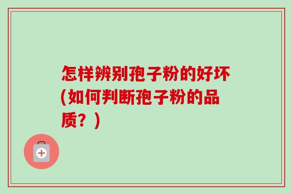 怎样辨别孢子粉的好坏(如何判断孢子粉的品质?) 怎样辨别孢子粉的好坏(如何判断孢子粉的品质?)