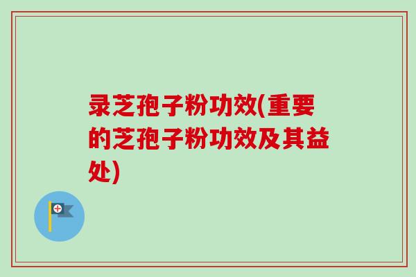 录芝孢子粉功效(重要的芝孢子粉功效及其益处) 录芝孢子粉功效(重要的芝孢子粉功效及其益处)