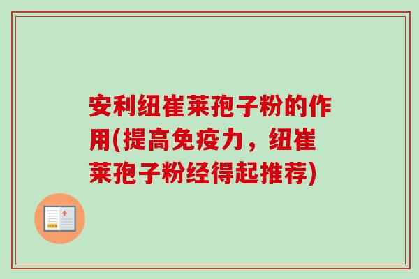 安利纽崔莱孢子粉的作用(提高免疫力,纽崔莱孢子粉经得起推荐) 安利纽崔莱孢子粉的作用(提高免疫力,纽崔莱孢子粉经得起推荐)