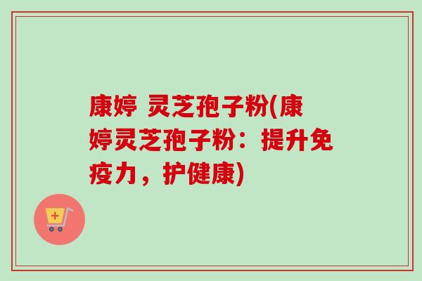 康婷 灵芝孢子粉(康婷灵芝孢子粉:提升免疫力,护健康) 康婷 灵芝孢子粉(康婷灵芝孢子粉:提升免疫力,护健康)