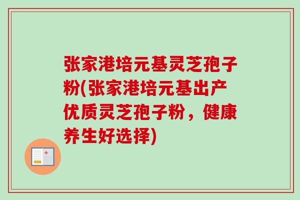 张家港培元基灵芝孢子粉(张家港培元基出产优质灵芝孢子粉,健康养生好选择) 张家港培元基灵芝孢子粉(张家港培元基出产优质灵芝孢子粉,健康养生好选择)
