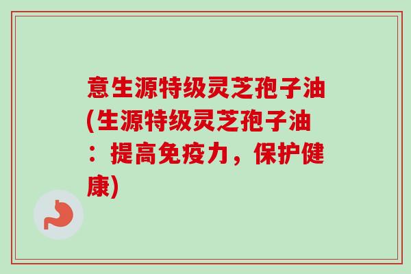 意生源特级灵芝孢子油(生源特级灵芝孢子油:提高免疫力,保护健康) 意生源特级灵芝孢子油(生源特级灵芝孢子油:提高免疫力,保护健康)