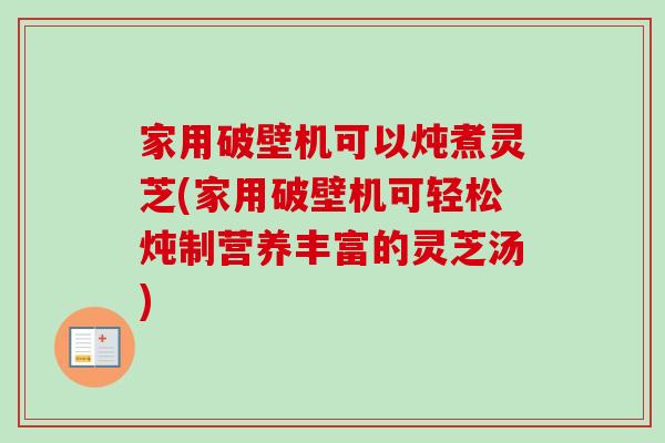 家用破壁机可以炖煮灵芝(家用破壁机可轻松炖制营养丰富的灵芝汤) 家用破壁机可以炖煮灵芝(家用破壁机可轻松炖制营养丰富的灵芝汤)