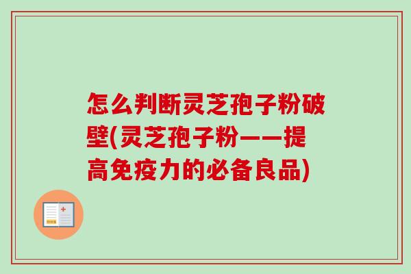 怎么判断灵芝孢子粉破壁(灵芝孢子粉——提高免疫力的必备良品) 怎么判断灵芝孢子粉破壁(灵芝孢子粉——提高免疫力的必备良品)