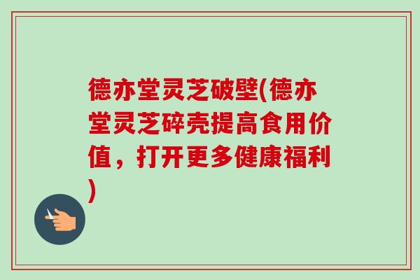 德亦堂灵芝破壁(德亦堂灵芝碎壳提高食用价值,打开更多健康福利) 德亦堂灵芝破壁(德亦堂灵芝碎壳提高食用价值,打开更多健康福利)