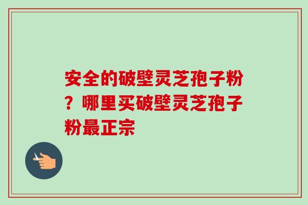 安全的破壁灵芝孢子粉?哪里买破壁灵芝孢子粉正宗 安全的破壁灵芝孢子粉?哪里买破壁灵芝孢子粉正宗