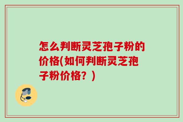 怎么判断灵芝孢子粉的价格(如何判断灵芝孢子粉价格？)