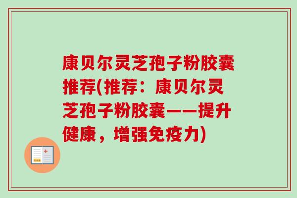 康贝尔灵芝孢子粉胶囊推荐(推荐:康贝尔灵芝孢子粉胶囊——提升健康,增强免疫力) 康贝尔灵芝孢子粉胶囊推荐(推荐:康贝尔灵芝孢子粉胶囊——提升健康,增强免疫力)
