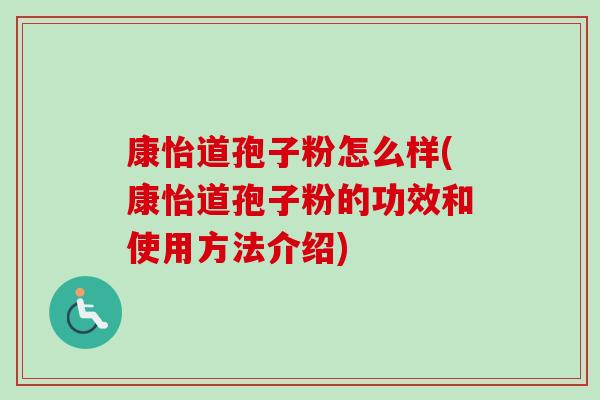 康怡道孢子粉怎么样(康怡道孢子粉的功效和使用方法介绍) 康怡道孢子粉怎么样(康怡道孢子粉的功效和使用方法介绍)