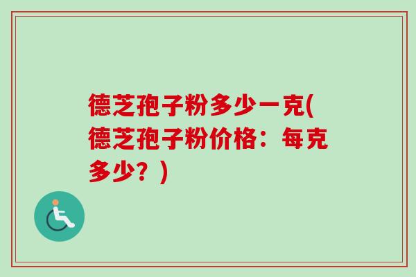德芝孢子粉多少一克(德芝孢子粉价格:每克多少?) 德芝孢子粉多少一克(德芝孢子粉价格:每克多少?)