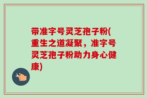带准字号灵芝孢子粉(重生之道凝聚，准字号灵芝孢子粉助力身心健康)