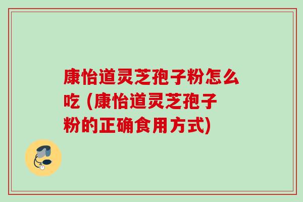 康怡道灵芝孢子粉怎么吃 (康怡道灵芝孢子粉的正确食用方式)