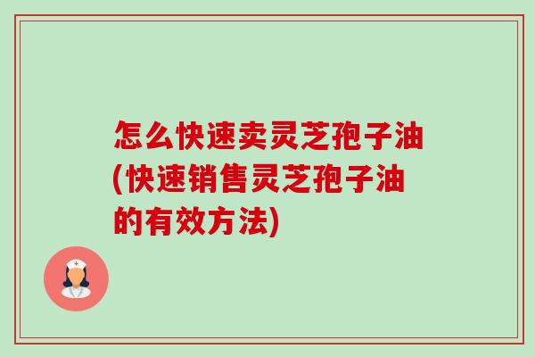 怎么快速卖灵芝孢子油(快速销售灵芝孢子油的有效方法) 怎么快速卖灵芝孢子油(快速销售灵芝孢子油的有效方法)
