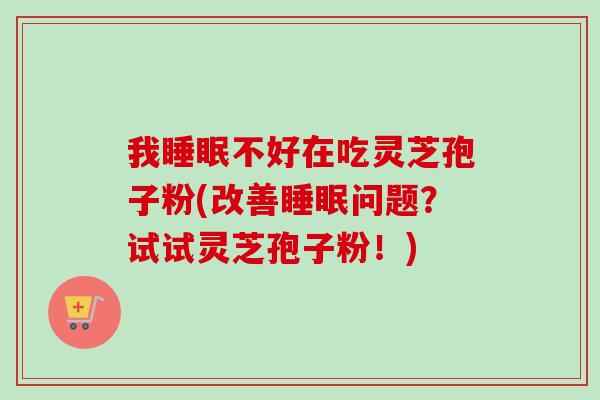 我不好在吃灵芝孢子粉(改善问题？试试灵芝孢子粉！)
