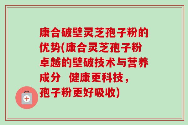 康合破壁灵芝孢子粉的优势(康合灵芝孢子粉卓越的壁破技术与营养成分 健康更科技,孢子粉更好吸收) 康合破壁灵芝孢子粉的优势(康合灵芝孢子粉卓越的壁破技术与营养成分 健康更科技,孢子粉更好吸收)