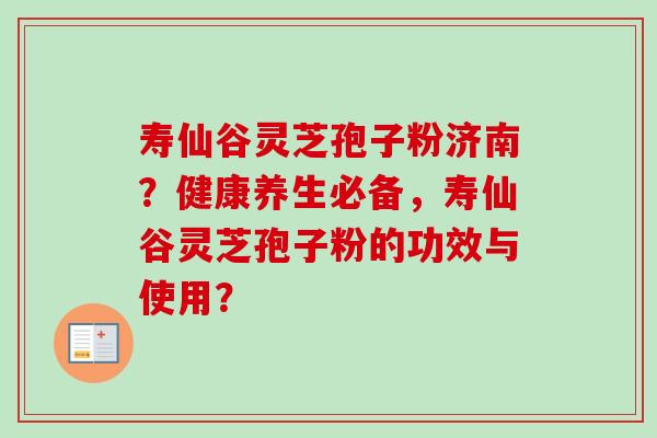 寿仙谷灵芝孢子粉济南?健康养生必备,寿仙谷灵芝孢子粉的功效与使用? 寿仙谷灵芝孢子粉济南?健康养生必备,寿仙谷灵芝孢子粉的功效与使用?