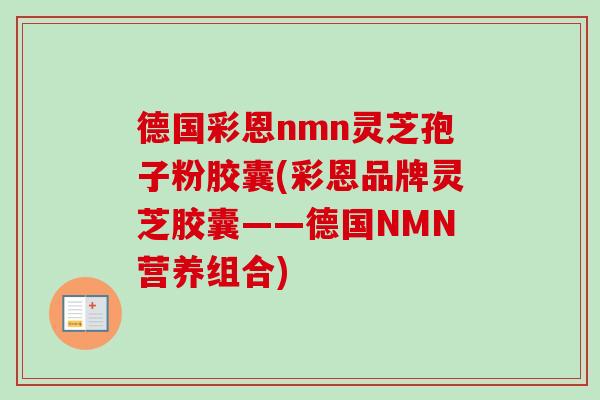 德国彩恩nmn灵芝孢子粉胶囊(彩恩品牌灵芝胶囊——德国NMN营养组合) 德国彩恩nmn灵芝孢子粉胶囊(彩恩品牌灵芝胶囊——德国NMN营养组合)