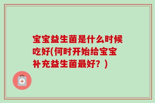 宝宝益生菌是什么时候吃好(何时开始给宝宝补充益生菌好?) 宝宝益生菌是什么时候吃好(何时开始给宝宝补充益生菌好?)