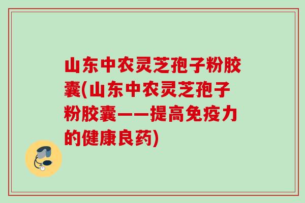 山东中农灵芝孢子粉胶囊(山东中农灵芝孢子粉胶囊——提高免疫力的健康良药) 山东中农灵芝孢子粉胶囊(山东中农灵芝孢子粉胶囊——提高免疫力的健康良药)