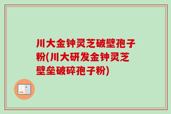 川大金钟灵芝破壁孢子粉(川大研发金钟灵芝壁垒破碎孢子粉)