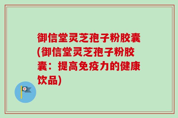 御信堂灵芝孢子粉胶囊(御信堂灵芝孢子粉胶囊:提高免疫力的健康饮品) 御信堂灵芝孢子粉胶囊(御信堂灵芝孢子粉胶囊:提高免疫力的健康饮品)