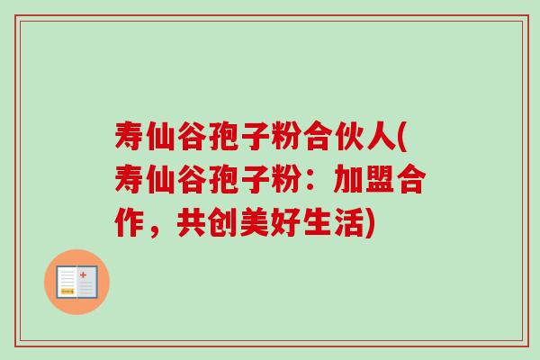 寿仙谷孢子粉合伙人(寿仙谷孢子粉:加盟合作,共创美好生活) 寿仙谷孢子粉合伙人(寿仙谷孢子粉:加盟合作,共创美好生活)