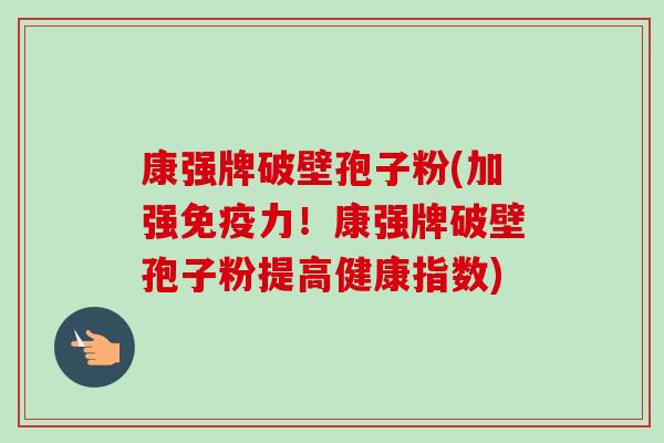 康强牌破壁孢子粉(加强免疫力！康强牌破壁孢子粉提高健康指数)