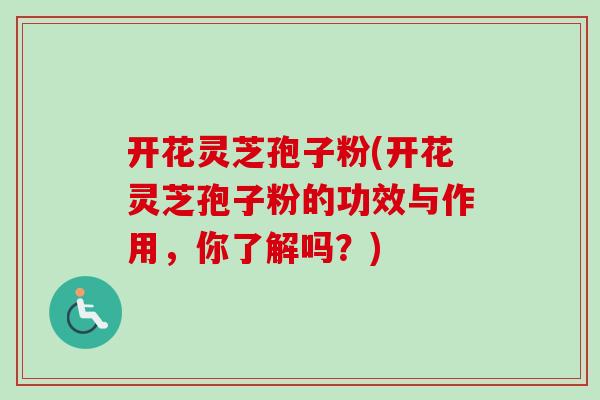 开花灵芝孢子粉(开花灵芝孢子粉的功效与作用,你了解吗?) 开花灵芝孢子粉(开花灵芝孢子粉的功效与作用,你了解吗?)