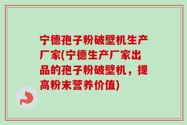 宁德孢子粉破壁机生产厂家(宁德生产厂家出品的孢子粉破壁机,提高粉末营养价值) 宁德孢子粉破壁机生产厂家(宁德生产厂家出品的孢子粉破壁机,提高粉末营养价值)