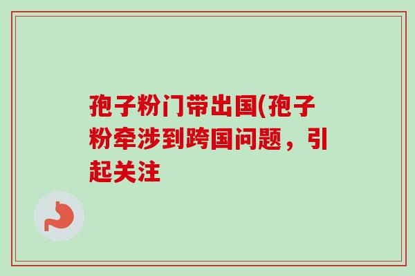 孢子粉门带出国(孢子粉牵涉到跨国问题,引起关注 孢子粉门带出国(孢子粉牵涉到跨国问题,引起关注
