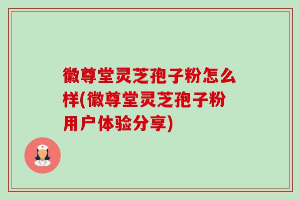 徽尊堂灵芝孢子粉怎么样(徽尊堂灵芝孢子粉用户体验分享) 徽尊堂灵芝孢子粉怎么样(徽尊堂灵芝孢子粉用户体验分享)