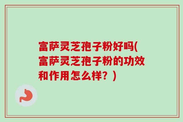 富萨灵芝孢子粉好吗(富萨灵芝孢子粉的功效和作用怎么样?) 富萨灵芝孢子粉好吗(富萨灵芝孢子粉的功效和作用怎么样?)