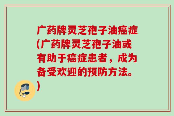 广药牌灵芝孢子油症(广药牌灵芝孢子油或有助于症患者，成为备受欢迎的方法。)