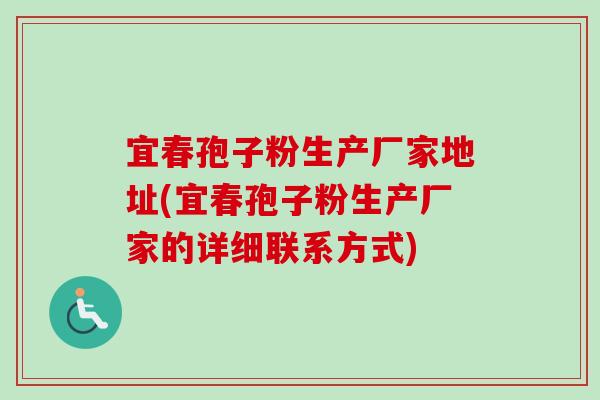 宜春孢子粉生产厂家地址(宜春孢子粉生产厂家的详细联系方式) 宜春孢子粉生产厂家地址(宜春孢子粉生产厂家的详细联系方式)