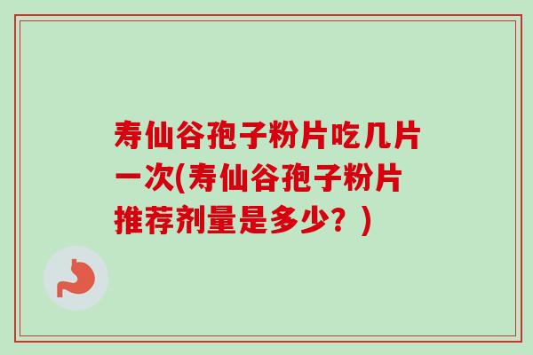寿仙谷孢子粉片吃几片一次(寿仙谷孢子粉片推荐剂量是多少?) 寿仙谷孢子粉片吃几片一次(寿仙谷孢子粉片推荐剂量是多少?)