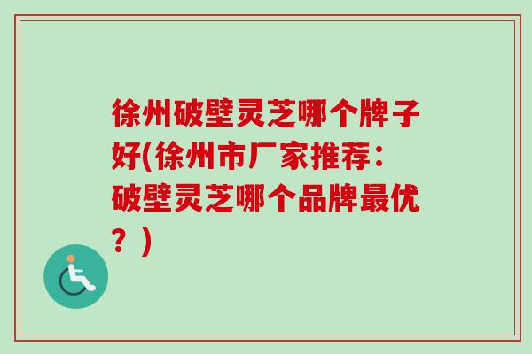 徐州破壁灵芝哪个牌子好(徐州市厂家推荐:破壁灵芝哪个品牌优?) 徐州破壁灵芝哪个牌子好(徐州市厂家推荐:破壁灵芝哪个品牌优?)