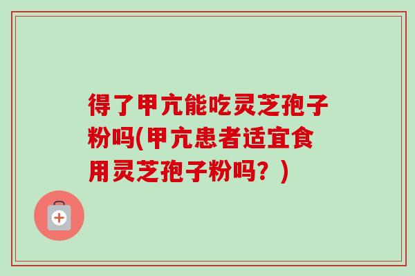 得了甲亢能吃灵芝孢子粉吗(甲亢患者适宜食用灵芝孢子粉吗?) 得了甲亢能吃灵芝孢子粉吗(甲亢患者适宜食用灵芝孢子粉吗?)