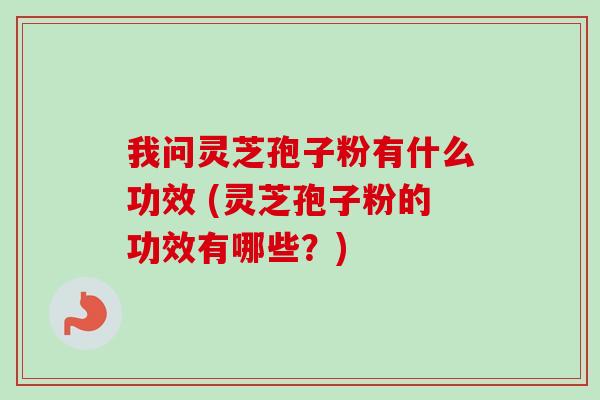 我问灵芝孢子粉有什么功效 (灵芝孢子粉的功效有哪些?) 我问灵芝孢子粉有什么功效 (灵芝孢子粉的功效有哪些?)