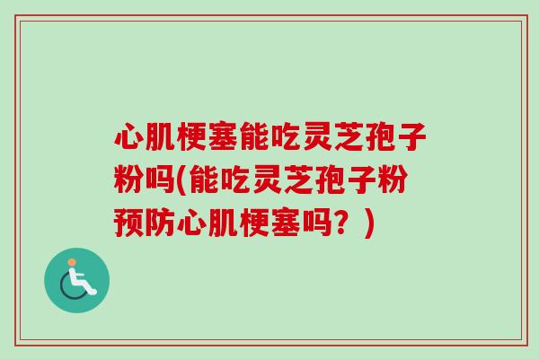 心肌梗塞能吃灵芝孢子粉吗(能吃灵芝孢子粉心肌梗塞吗?) 心肌梗塞能吃灵芝孢子粉吗(能吃灵芝孢子粉心肌梗塞吗?)